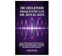 De helende frequentie van Dr. Royal Rife: Hoe je totale balans kunt activeren met geluiden, frequenties, tonen en trillingen om chronische aandoeningen te genezen met behulp van Rife-machines