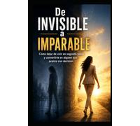 De Invisible a Imparable: Cómo dejar de vivir en segundo plano y convertirte en alguien que avanza con decisión