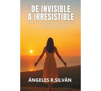 DE INVISIBLE A IRRESISTIBLE: Despierta Tu Mente, Libera Tu Verdadero Poder Y Desata Tu Fuerza Imparable En Todos Los Ámbitos De Tu Vida