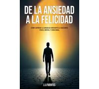 De la Ansiedad a la Felicidad: Cómo superar la ansiedad mediante el balance físico, emocional y mental