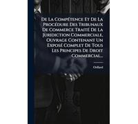 De La CompÃ(c)tence Et De La ProcÃ(c)dure Des Tribunaux De Commerce TraitÃ(c) De La Juridiction Commerciale, Ouvrage Contenant Un ExposÃ(c) Complet De Tous Les Principes De Droit Commercial...