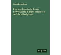 De la création actuelle de mots nouveaux dans la langue française, et des lois qui la régissent