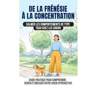De la frénésie à la concentration: Calmer les comportements de type TDAH chez les chiens: Guide pratique pour comprendre, gérer et dresser votre chien hyperactif