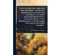 De La Guerre DÃ(c)clarÃ(c)e Par Nos Derniers Tyrans À La Raison, À La Morale, Aux Lettres Et Aux Arts. Discours PrononcÃ(c) À L'ouverture Du LycÃ(c)e ... DÃ(c)cembre 1794. Par Le C[itoy]en Laharpe...