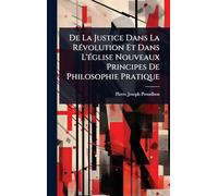 De La Justice Dans La RÃ(c)volution Et Dans L'Ã(c)glise Nouveaux Principes De Philosophie Pratique