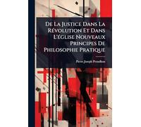 De La Justice Dans La RÃ(c)volution Et Dans L'Ã(c)glise Nouveaux Principes De Philosophie Pratique