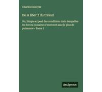 De la liberté du travail: Ou, Simple exposé des conditions dans lesquelles les forces humaines s'exercent avec le plus de puissance - Tome 2