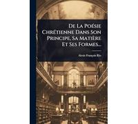 De La PoÃ(c)sie ChrÃ(c)tienne Dans Son Principe, Sa Matière Et Ses Formes...