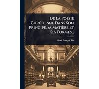 De La PoÃ(c)sie ChrÃ(c)tienne Dans Son Principe, Sa Matière Et Ses Formes...