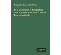 De la prostitution et de la syphilis dans le grandes villes, dans la ville de Lyon en particulier