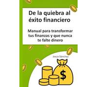 De la quiebra al éxito financiero: Manual para transformar tus finanzas y que nunca te falte dinero
