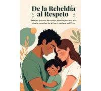 De La Rebeldia Al Respeto: Método práctico de crianza positiva para que tus hijos te escuchen sin gritos ni castigos en 21 días.