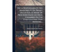 De La ResponsabilitÃ(c) Des Ministres Et Du Projet De Loi Sur Le Mode De ProcÃ(c)der Dans Les Deux Chambres En Cas D'accusation D'un Ministre...