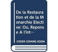 De la Restauration et de la Monarchie Élective: Ou, Reponse À l'interpellation de Quelques Journaux Sur Mon Refus de Servir le Nouveau Gouvernement. (French Edition)