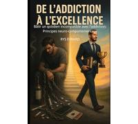 DE L'ADDICTION A L'EXCELLENCE: Bâtir un qotidien incompatible avec l'addiction: Principes neuro-comportementaux