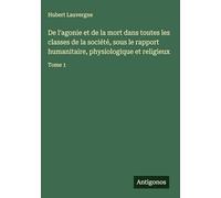 De l'agonie et de la mort dans toutes les classes de la société, sous le rapport humanitaire, physiologique et religieux: Tome 1