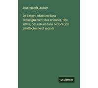 De l'esprit chrétien dans l'enseignement des sciences, des lettre, des arts et dans l'éducation intellectuelle et morale