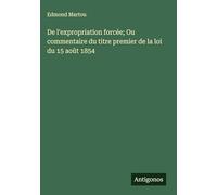 De l'expropriation forcée; Ou commentaire du titre premier de la loi du 15 août 1854