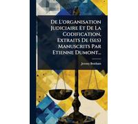 De L'organisation Judiciaire Et De La Codification, Extraits De (ses) Manuscrits Par Etienne Dumont...