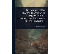 De L'origine Du Flamand Avec Une Esquisse De La LittÃ(c)rature Flamande Et Hollandaise...