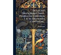De Lucani Orationibus Pars I, Pharsaliae Librorum I. Ii. Iii. Orationes Continens...