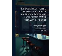 De Luxe Illustrated Catalogue Of Early American Portraits Collected By Mr. Thomas B. Clarke