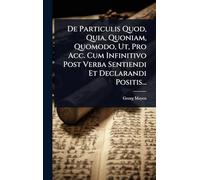 De Particulis Quod, Quia, Quoniam, Quomodo, Ut, Pro Acc. Cum Infinitivo Post Verba Sentiendi Et Declarandi Positis...