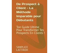 De Prospect à Client - La Méthode Imparable pour Débutants: Ton Guide Ultime Pour Transformer Tes Prospects En Clients !