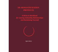 De-Romanticization Protocol: A Guided Workbook for Letting Go of Unhealthy Attachment and Reclaiming Self-Worth
