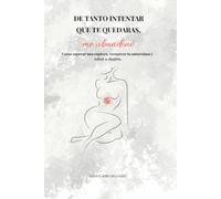 DE TANTO INTENTAR QUE TE QUEDARAS , ME ABANDONÉ: Como superar una ruptura, recuperar tu autoestima y volver a elegirte