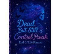 Dead But Still A Control Freak: End of Life Estate Planning & Personal Affairs Organizer