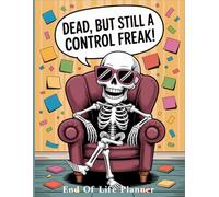 Dead, but still a control freak: End-of-Life Organizer - Ensuring Your Loved Ones Have Everything They Need to Know