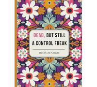 Dead, But Still A Control Freak: End of life planner for affairs and last wishes, important information about my belongings, business affairs, and wishes.