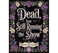 Dead, but Still Running the Show: A Simple End-of-Life Planner for Final Wishes, Personal Information, Important Documents, Key Contacts, and Everything Your Family Should Know