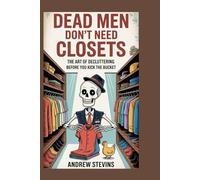 Dead Men Don’t Need Closets: The Art of Decluttering Before You Kick the Bucket