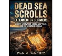 DEAD SEA SCROLLS EXPLAINED FOR BEGINNERS: Ancient Discoveries, Hidden Scriptures, and the Secrets of Qumran