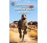 Deadly Predators of the Dinosaur World: Meet the Deadliest Dinosaurs Ever to Live