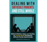 Dealing With Difficult Parents and Still Whole: Biblical Wisdom, Hope, and Healing for Young Adults Navigating Difficult Family Relationships