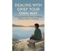 Dealing with Grief Your Own Way: A Compassionate Guide to Healing Without Rules or Timelines