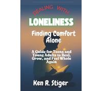 Dealing with Loneliness: Finding Comfort Alone - A Guide for Teens and Young Adults to Heal, Grow, and Feel Whole Again