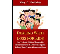 DEALING WITH LOSS FOR KIDS: How To Guide Children Through The Difficult Emotions Of Grief With Empathy, Helping Them Process & Understand Loss