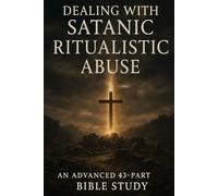 Dealing with Satanic Ritualistic Abuse: Advanced 43-Part Bible Study for Healing, Deliverance, and Spiritual Growth
