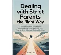 Dealing with Strict Parents the Right Way: A Survival Guide for Young People Exhausted by Emotional Control from Parents, Strict Rules, and Constant Criticism