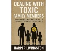 Dealing with Toxic Family Members: Navigating the Challenges of Dysfunctional Relationships