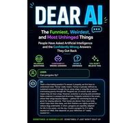 DEAR AI: The Funniest, Weirdest, and Most Unhinged Things People Have Asked Artificial Intelligence and the Confidently Wrong Answers They Got Back