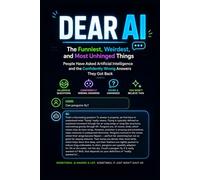 DEAR AI: The Funniest, Weirdest, and Most Unhinged Things People Have Asked Artificial Intelligence and the Confidently Wrong Answers They Got Back