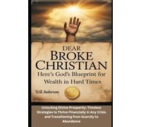 Dear Broke Christian: Here's God’s Blueprint for Wealth in Hard Times: Unlocking Divine Prosperity: Timeless Strategies to Thrive Financially in Any Crisis and Transitioning from Scarcity to Abundance