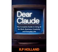 Dear Claude: The Complete Guide to Using AI for Work, Business, Creativity & Everyday Life