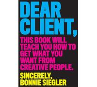 Dear Client: This Book Will Teach You How to Get What You Want from Creative People