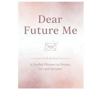 Dear Future Me: A Guided Journal to Dream, Do, and Become